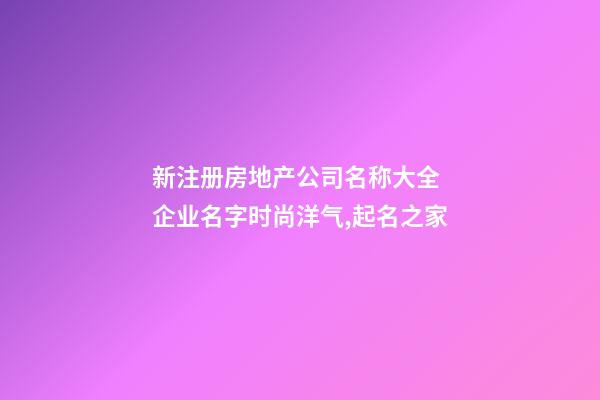 新注册房地产公司名称大全 企业名字时尚洋气,起名之家-第1张-公司起名-玄机派